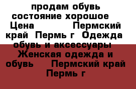 продам обувь состояние хорошое. › Цена ­ 1 500 - Пермский край, Пермь г. Одежда, обувь и аксессуары » Женская одежда и обувь   . Пермский край,Пермь г.